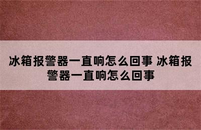 冰箱报警器一直响怎么回事 冰箱报警器一直响怎么回事